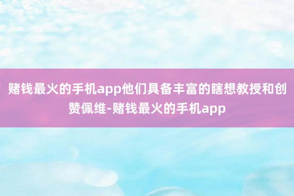 赌钱最火的手机app他们具备丰富的瞎想教授和创赞佩维-赌钱最火的手机app
