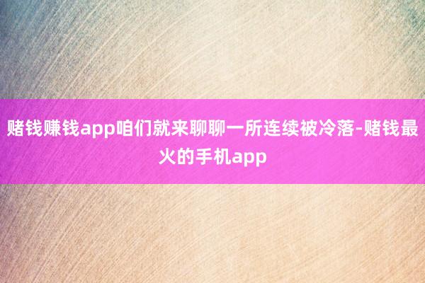 赌钱赚钱app咱们就来聊聊一所连续被冷落-赌钱最火的手机app