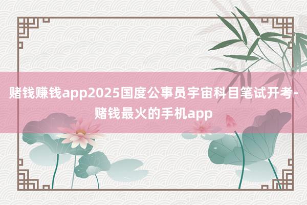 赌钱赚钱app2025国度公事员宇宙科目笔试开考-赌钱最火的手机app