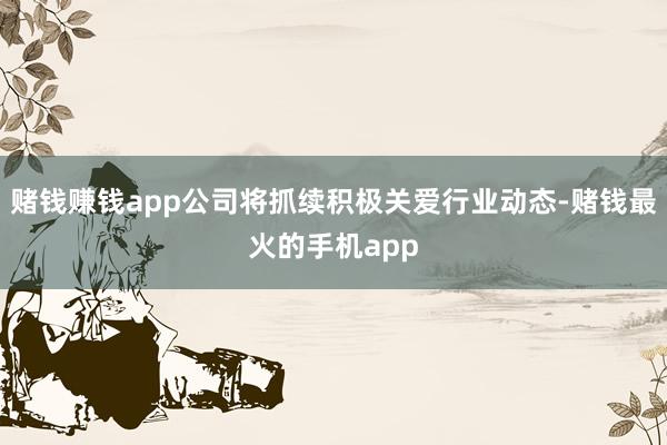 赌钱赚钱app公司将抓续积极关爱行业动态-赌钱最火的手机app