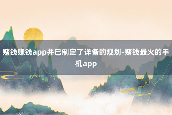 赌钱赚钱app并已制定了详备的规划-赌钱最火的手机app