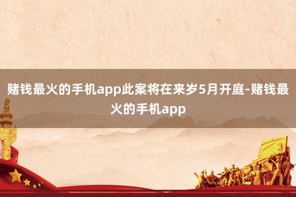 赌钱最火的手机app此案将在来岁5月开庭-赌钱最火的手机app