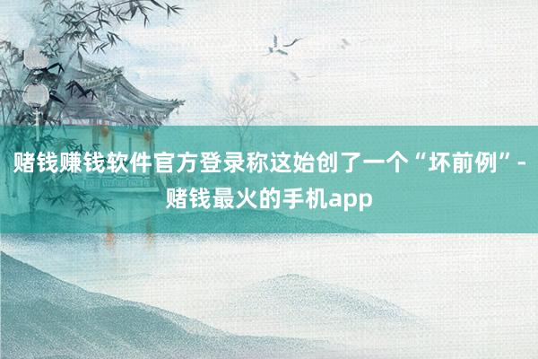 赌钱赚钱软件官方登录称这始创了一个“坏前例”-赌钱最火的手机app