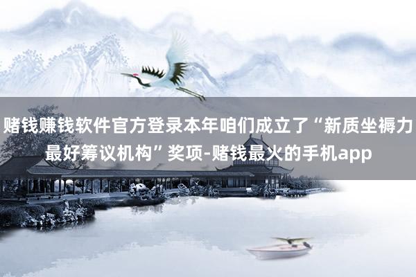 赌钱赚钱软件官方登录本年咱们成立了“新质坐褥力最好筹议机构”奖项-赌钱最火的手机app