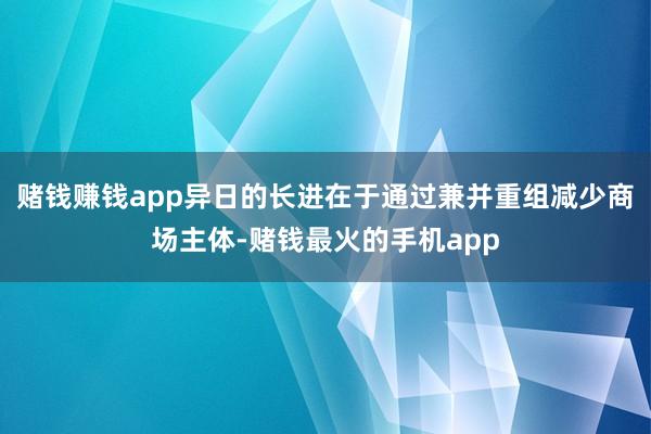 赌钱赚钱app异日的长进在于通过兼并重组减少商场主体-赌钱最火的手机app