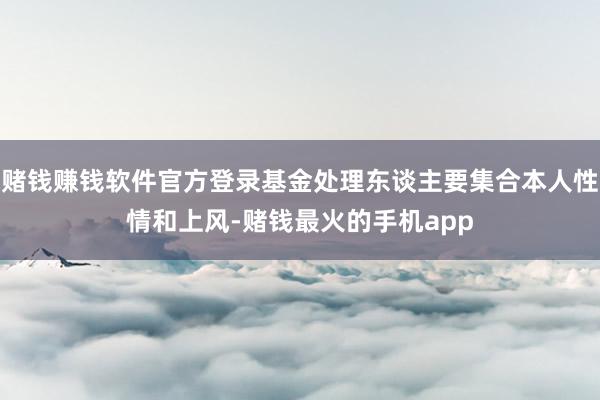 赌钱赚钱软件官方登录基金处理东谈主要集合本人性情和上风-赌钱最火的手机app