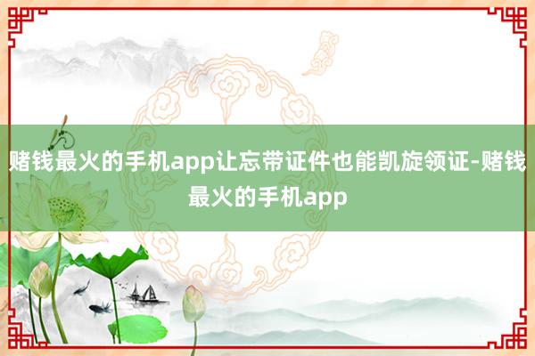赌钱最火的手机app让忘带证件也能凯旋领证-赌钱最火的手机app