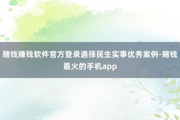 赌钱赚钱软件官方登录遴择民生实事优秀案例-赌钱最火的手机app