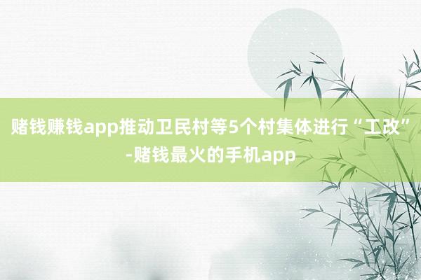 赌钱赚钱app推动卫民村等5个村集体进行“工改”-赌钱最火的手机app