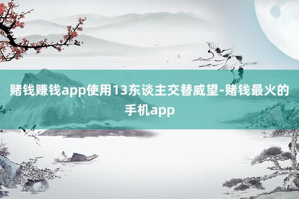 赌钱赚钱app使用13东谈主交替威望-赌钱最火的手机app