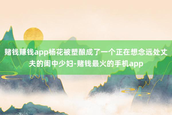 赌钱赚钱app杨花被塑酿成了一个正在想念远处丈夫的闺中少妇-赌钱最火的手机app