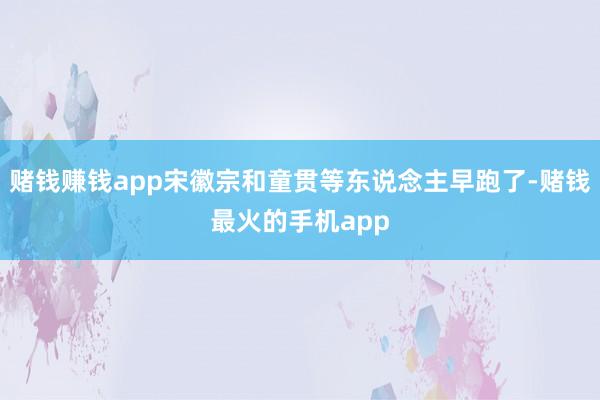 赌钱赚钱app宋徽宗和童贯等东说念主早跑了-赌钱最火的手机app
