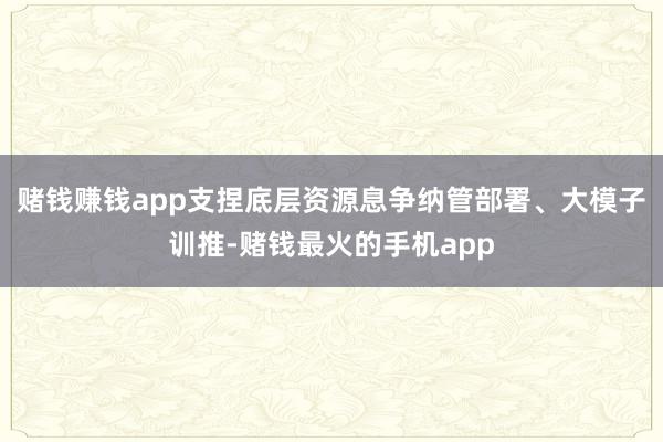赌钱赚钱app支捏底层资源息争纳管部署、大模子训推-赌钱最火的手机app