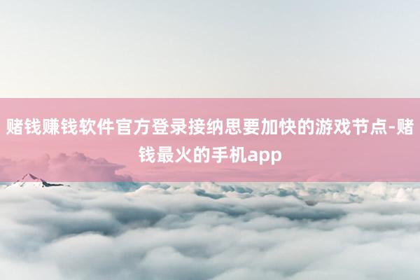 赌钱赚钱软件官方登录接纳思要加快的游戏节点-赌钱最火的手机app