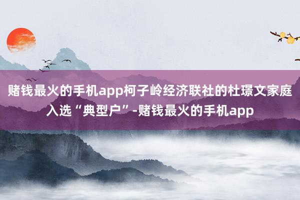 赌钱最火的手机app柯子岭经济联社的杜璟文家庭入选“典型户”-赌钱最火的手机app