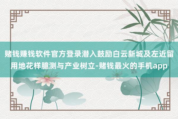 赌钱赚钱软件官方登录潜入鼓励白云新城及左近留用地花样臆测与产业树立-赌钱最火的手机app