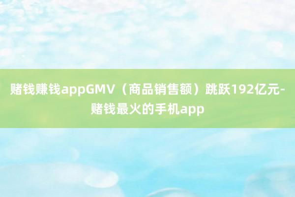 赌钱赚钱appGMV（商品销售额）跳跃192亿元-赌钱最火的手机app