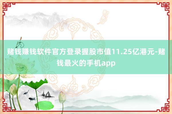 赌钱赚钱软件官方登录握股市值11.25亿港元-赌钱最火的手机app
