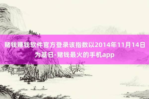 赌钱赚钱软件官方登录该指数以2014年11月14日为基日-赌钱最火的手机app