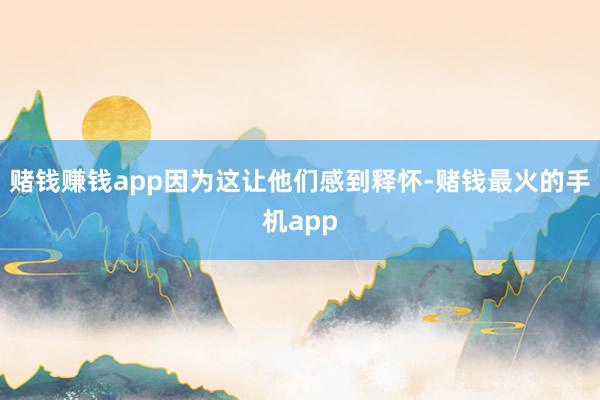 赌钱赚钱app因为这让他们感到释怀-赌钱最火的手机app