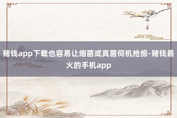赌钱app下载也容易让细菌或真菌伺机抢掠-赌钱最火的手机app