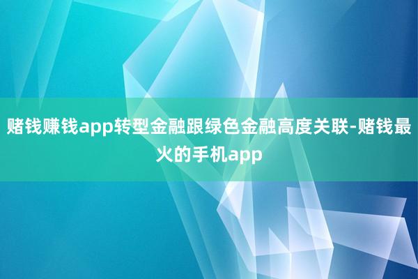 赌钱赚钱app转型金融跟绿色金融高度关联-赌钱最火的手机app