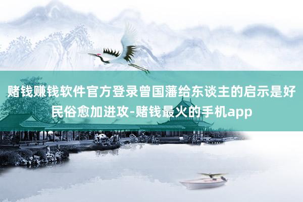 赌钱赚钱软件官方登录曾国藩给东谈主的启示是好民俗愈加进攻-赌钱最火的手机app