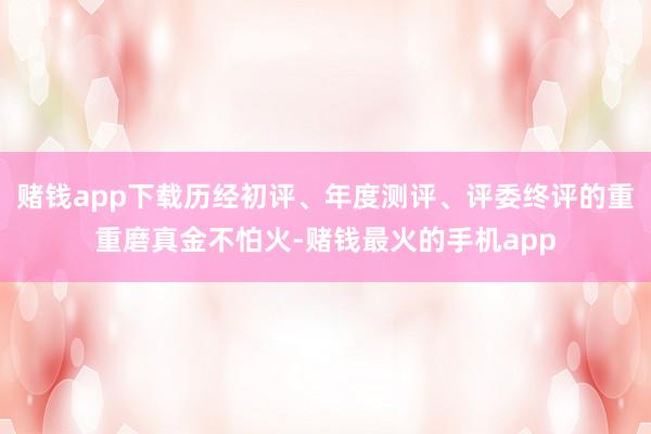 赌钱app下载历经初评、年度测评、评委终评的重重磨真金不怕火-赌钱最火的手机app