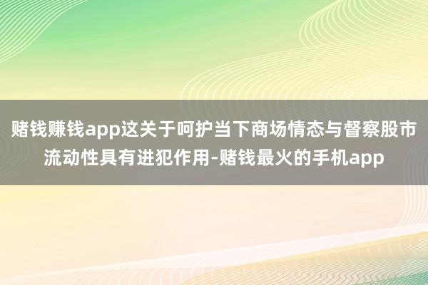 赌钱赚钱app这关于呵护当下商场情态与督察股市流动性具有进犯作用-赌钱最火的手机app