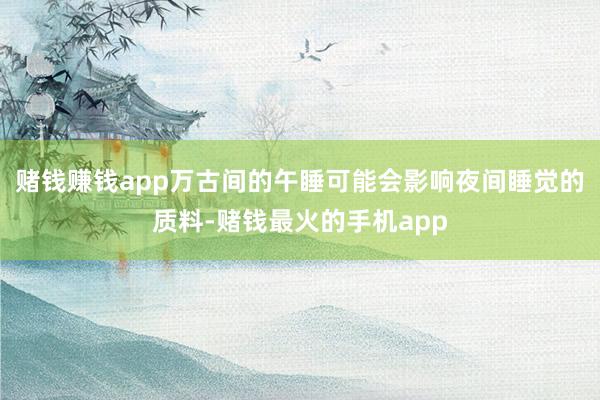 赌钱赚钱app万古间的午睡可能会影响夜间睡觉的质料-赌钱最火的手机app