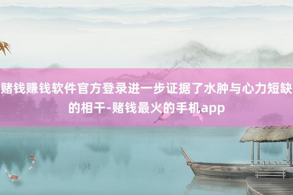 赌钱赚钱软件官方登录进一步证据了水肿与心力短缺的相干-赌钱最火的手机app
