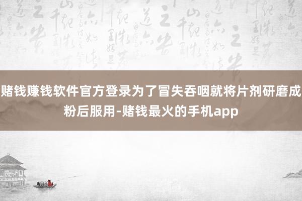 赌钱赚钱软件官方登录为了冒失吞咽就将片剂研磨成粉后服用-赌钱最火的手机app