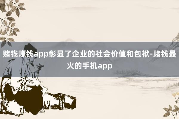 赌钱赚钱app彰显了企业的社会价值和包袱-赌钱最火的手机app