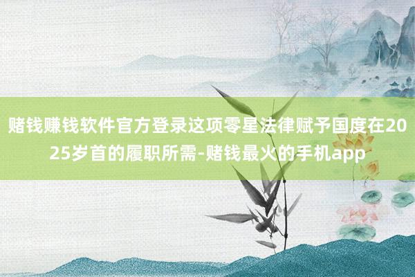 赌钱赚钱软件官方登录这项零星法律赋予国度在2025岁首的履职所需-赌钱最火的手机app