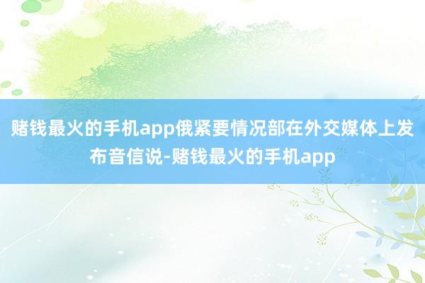 赌钱最火的手机app俄紧要情况部在外交媒体上发布音信说-赌钱最火的手机app