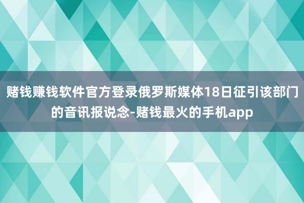 赌钱赚钱软件官方登录俄罗斯媒体18日征引该部门的音讯报说念-赌钱最火的手机app
