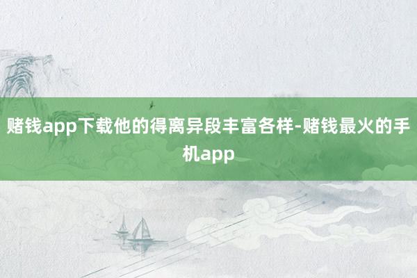 赌钱app下载他的得离异段丰富各样-赌钱最火的手机app