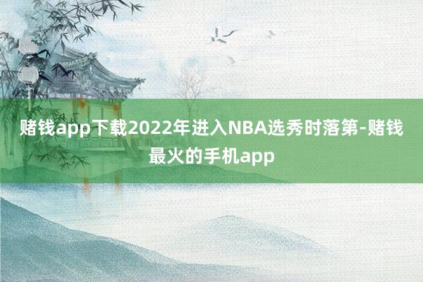 赌钱app下载2022年进入NBA选秀时落第-赌钱最火的手机app