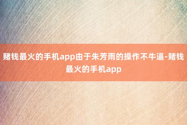 赌钱最火的手机app由于朱芳雨的操作不牛逼-赌钱最火的手机app