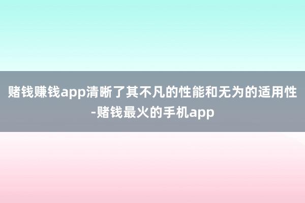 赌钱赚钱app清晰了其不凡的性能和无为的适用性-赌钱最火的手机app