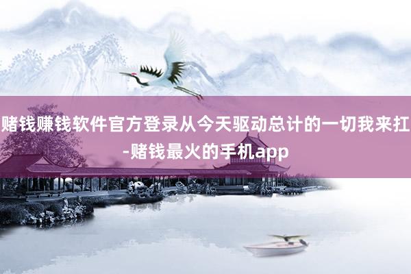 赌钱赚钱软件官方登录从今天驱动总计的一切我来扛-赌钱最火的手机app