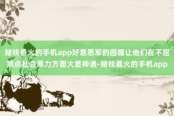 赌钱最火的手机app好意思军的因循让他们在不屈顶点社会暴力方面大显神通-赌钱最火的手机app