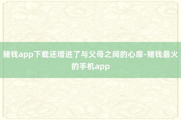 赌钱app下载还增进了与父母之间的心扉-赌钱最火的手机app
