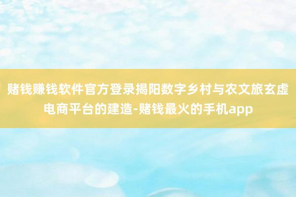 赌钱赚钱软件官方登录揭阳数字乡村与农文旅玄虚电商平台的建造-赌钱最火的手机app