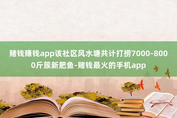 赌钱赚钱app该社区风水塘共计打捞7000-8000斤簇新肥鱼-赌钱最火的手机app