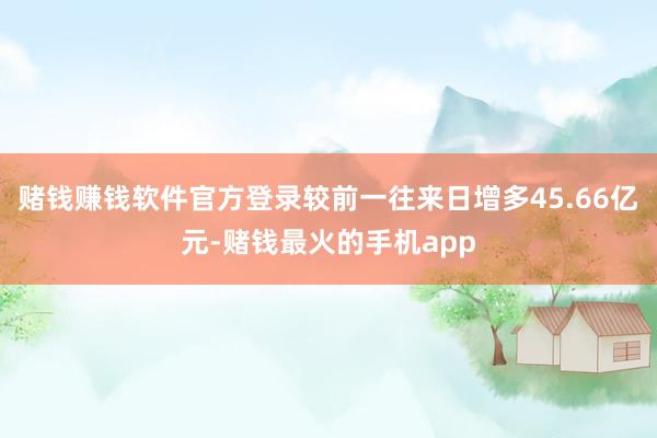 赌钱赚钱软件官方登录较前一往来日增多45.66亿元-赌钱最火的手机app