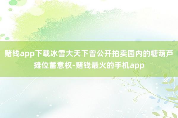 赌钱app下载冰雪大天下曾公开拍卖园内的糖葫芦摊位蓄意权-赌钱最火的手机app