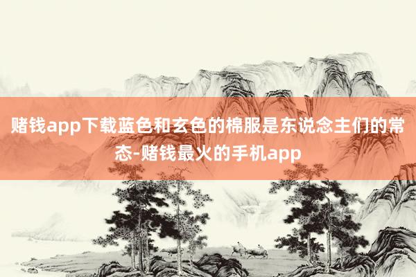 赌钱app下载蓝色和玄色的棉服是东说念主们的常态-赌钱最火的手机app