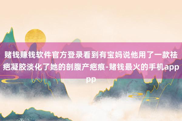 赌钱赚钱软件官方登录看到有宝妈说他用了一款祛疤凝胶淡化了她的剖腹产疤痕-赌钱最火的手机app