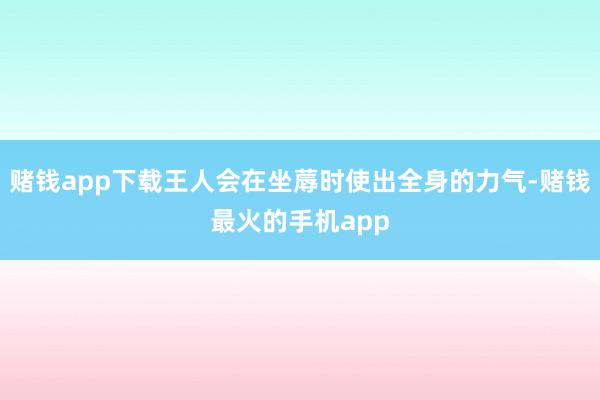 赌钱app下载王人会在坐蓐时使出全身的力气-赌钱最火的手机app